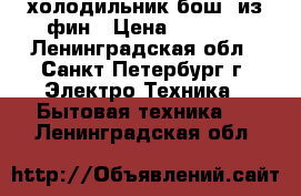 холодильник бош  из фин › Цена ­ 8 000 - Ленинградская обл., Санкт-Петербург г. Электро-Техника » Бытовая техника   . Ленинградская обл.